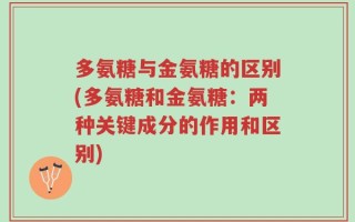 多氨糖与金氨糖的区别(多氨糖和金氨糖：两种关键成分的作用和区别)