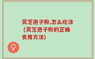 灵芝孢子粉,怎么吃法 (灵芝孢子粉的正确食用方法)