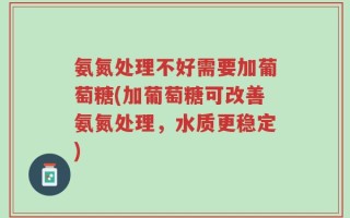 氨氮处理不好需要加葡萄糖(加葡萄糖可改善氨氮处理，水质更稳定)