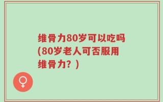 维骨力80岁可以吃吗(80岁老人可否服用维骨力？)