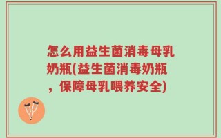 怎么用益生菌消毒母乳奶瓶(益生菌消毒奶瓶，保障母乳喂养安全)