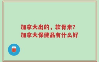 加拿大出的，软骨素？加拿大保健品有什么好