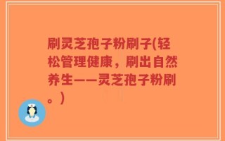 刷灵芝孢子粉刷子(轻松管理健康，刷出自然养生——灵芝孢子粉刷。)