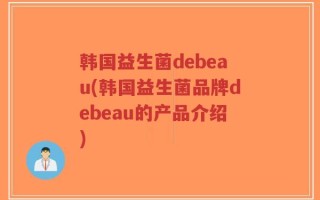 韩国益生菌debeau(韩国益生菌品牌debeau的产品介绍)