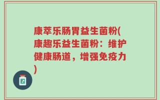 康萃乐肠胃益生菌粉(康趣乐益生菌粉：维护健康肠道，增强免疫力)