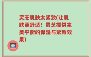 灵芝肌肤太紧致(让肌肤更舒适！灵芝提供完美平衡的保湿与紧致效果)