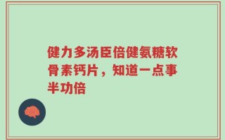 健力多汤臣倍健氨糖软骨素钙片，知道一点事半功倍