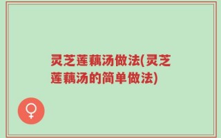 灵芝莲藕汤做法(灵芝莲藕汤的简单做法)