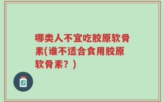 哪类人不宜吃胶原软骨素(谁不适合食用胶原软骨素？)