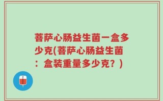 菩萨心肠益生菌一盒多少克(菩萨心肠益生菌：盒装重量多少克？)