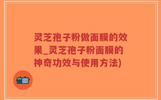 灵芝孢子粉做面膜的效果_灵芝孢子粉面膜的神奇功效与使用方法)