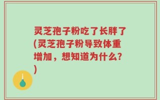 灵芝孢子粉吃了长胖了(灵芝孢子粉导致体重增加，想知道为什么？)