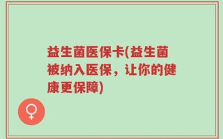 益生菌医保卡(益生菌被纳入医保，让你的健康更保障)