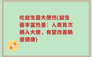 吃益生菌大便热(益生菌丰富热量：人类首次摄入大便，有望改善肠道健康)