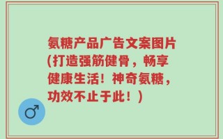 氨糖产品广告文案图片(打造强筋健骨，畅享健康生活！神奇氨糖，功效不止于此！)