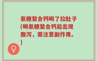 氨糖螯合钙喝了拉肚子(喝氨糖螯合钙后出现腹泻，需注意副作用。)