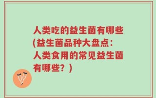 人类吃的益生菌有哪些(益生菌品种大盘点：人类食用的常见益生菌有哪些？)