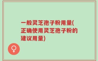 一般灵芝孢子粉用量(正确使用灵芝孢子粉的建议用量)
