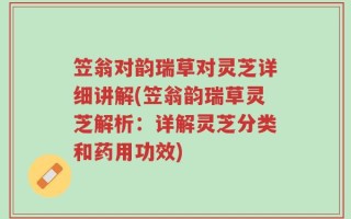 笠翁对韵瑞草对灵芝详细讲解(笠翁韵瑞草灵芝解析：详解灵芝分类和药用功效)
