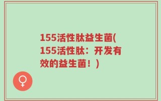 155活性肽益生菌(155活性肽：开发有效的益生菌！)