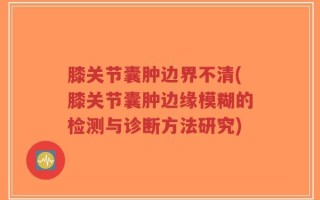 膝关节囊肿边界不清(膝关节囊肿边缘模糊的检测与诊断方法研究)