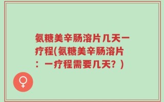 氨糖美辛肠溶片几天一疗程(氨糖美辛肠溶片：一疗程需要几天？)