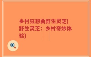 乡村狂想曲野生灵芝(野生灵芝：乡村奇妙体验)