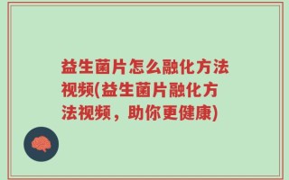 益生菌片怎么融化方法视频(益生菌片融化方法视频，助你更健康)