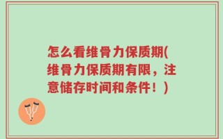 怎么看维骨力保质期(维骨力保质期有限，注意储存时间和条件！)