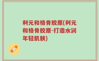 利元和格骨胶原(利元和格骨胶原-打造水润年轻肌肤)