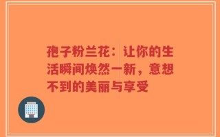 孢子粉兰花：让你的生活瞬间焕然一新，意想不到的美丽与享受