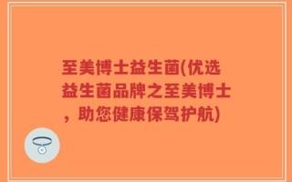 至美博士益生菌(优选益生菌品牌之至美博士，助您健康保驾护航)