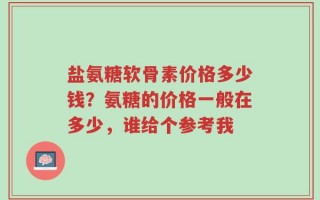 盐氨糖软骨素价格多少钱？氨糖的价格一般在多少，谁给个参考我