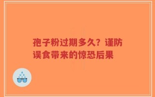 孢子粉过期多久？谨防误食带来的惊恐后果
