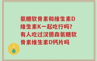 氨糖软骨素和维生素D维生素K一起吃行吗？有人吃过汉德森氨糖软骨素维生素D钙片吗