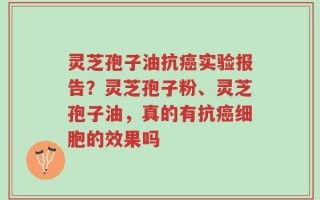 灵芝孢子油抗癌实验报告？灵芝孢子粉、灵芝孢子油，真的有抗癌细胞的效果吗