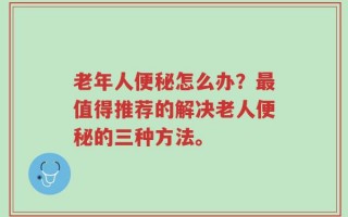 老年人便秘怎么办？最值得推荐的解决老人便秘的三种方法。