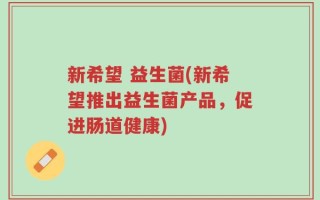 新希望 益生菌(新希望推出益生菌产品，促进肠道健康)