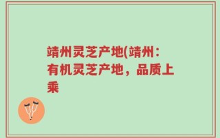 靖州灵芝产地(靖州：有机灵芝产地，品质上乘