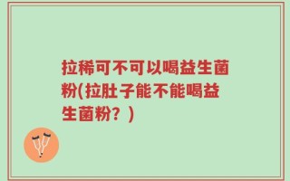 拉稀可不可以喝益生菌粉(拉肚子能不能喝益生菌粉？)