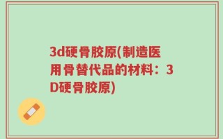 3d硬骨胶原(制造医用骨替代品的材料：3D硬骨胶原)