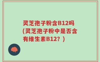 灵芝孢子粉含B12吗(灵芝孢子粉中是否含有维生素B12？)