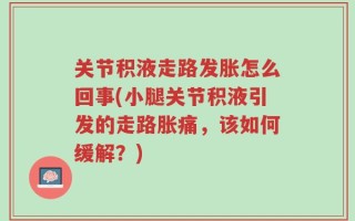 关节积液走路发胀怎么回事(小腿关节积液引发的走路胀痛，该如何缓解？)