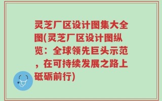 灵芝厂区设计图集大全图(灵芝厂区设计图纵览：全球领先巨头示范，在可持续发展之路上砥砺前行)