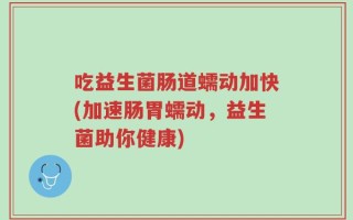 吃益生菌肠道蠕动加快(加速肠胃蠕动，益生菌助你健康)