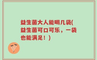 益生菌大人能喝几袋(益生菌可口可乐，一袋也能满足！)