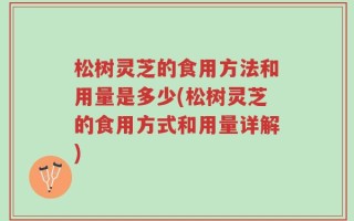 松树灵芝的食用方法和用量是多少(松树灵芝的食用方式和用量详解)