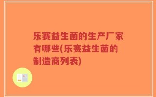 乐赛益生菌的生产厂家有哪些(乐赛益生菌的制造商列表)