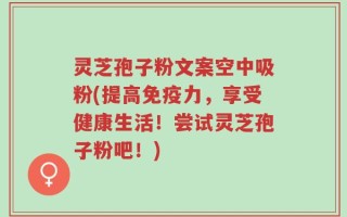 灵芝孢子粉文案空中吸粉(提高免疫力，享受健康生活！尝试灵芝孢子粉吧！)