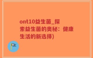 ont10益生菌_探索益生菌的奥秘：健康生活的新选择)
